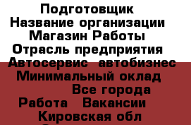 Подготовщик › Название организации ­ Магазин Работы › Отрасль предприятия ­ Автосервис, автобизнес › Минимальный оклад ­ 45 000 - Все города Работа » Вакансии   . Кировская обл.,Захарищево п.